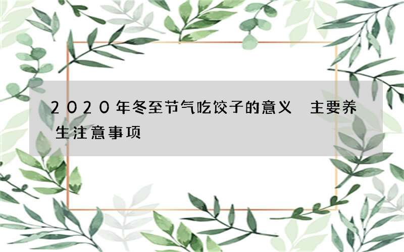2020年冬至节气吃饺子的意义 主要养生注意事项